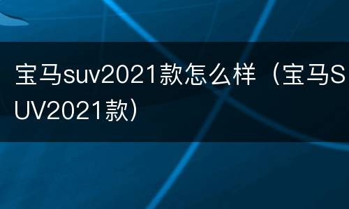 宝马suv2021款怎么样（宝马SUV2021款）