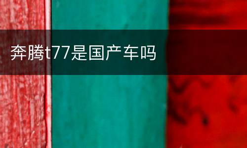 奔腾t77是国产车吗
