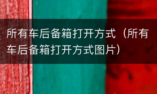 所有车后备箱打开方式（所有车后备箱打开方式图片）