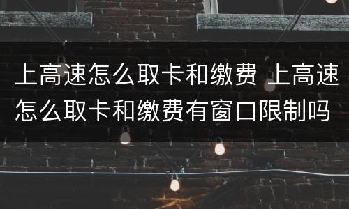 上高速怎么取卡和缴费 上高速怎么取卡和缴费有窗口限制吗