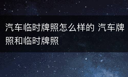 汽车临时牌照怎么样的 汽车牌照和临时牌照