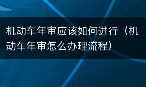 机动车年审应该如何进行（机动车年审怎么办理流程）