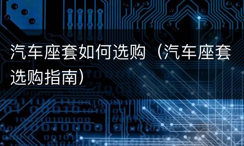 汽车座套如何选购（汽车座套选购指南）