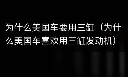 为什么美国车要用三缸（为什么美国车喜欢用三缸发动机）