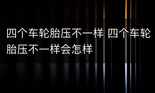 四个车轮胎压不一样 四个车轮胎压不一样会怎样
