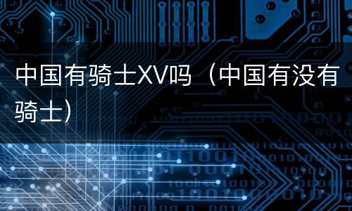 中国有骑士XV吗（中国有没有骑士）