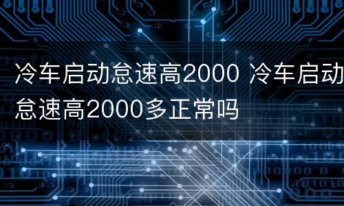 冷车启动怠速高2000 冷车启动怠速高2000多正常吗