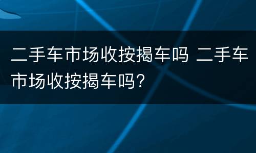 二手车市场收按揭车吗 二手车市场收按揭车吗?