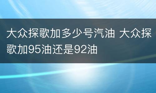 大众探歌加多少号汽油 大众探歌加95油还是92油