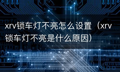 xrv锁车灯不亮怎么设置（xrv锁车灯不亮是什么原因）