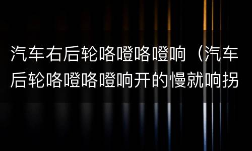 汽车右后轮咯噔咯噔响（汽车后轮咯噔咯噔响开的慢就响拐弯也响）