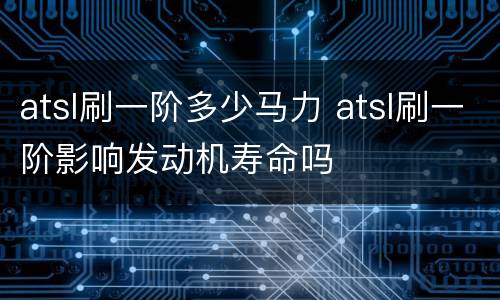 atsl刷一阶多少马力 atsl刷一阶影响发动机寿命吗