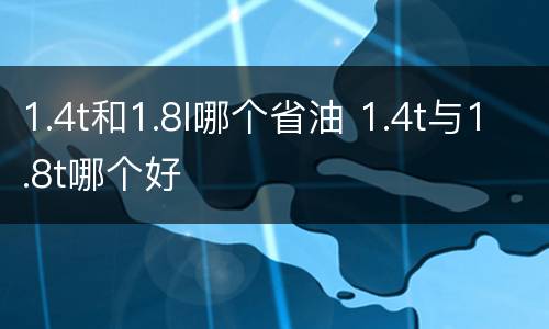 1.4t和1.8l哪个省油 1.4t与1.8t哪个好