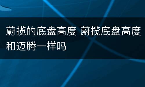 蔚揽的底盘高度 蔚揽底盘高度和迈腾一样吗