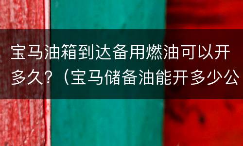 宝马油箱到达备用燃油可以开多久?（宝马储备油能开多少公里）