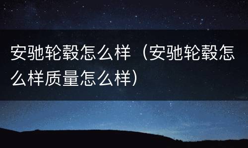 安驰轮毂怎么样（安驰轮毂怎么样质量怎么样）