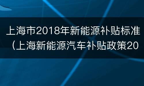 上海市2018年新能源补贴标准（上海新能源汽车补贴政策2016年）