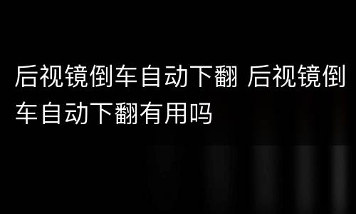 后视镜倒车自动下翻 后视镜倒车自动下翻有用吗