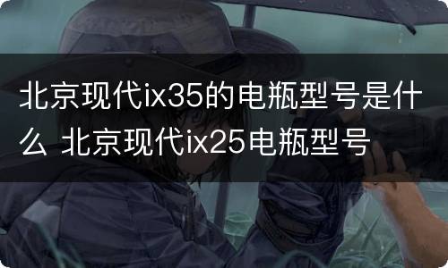 北京现代ix35的电瓶型号是什么 北京现代ix25电瓶型号