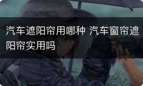 汽车遮阳帘用哪种 汽车窗帘遮阳帘实用吗