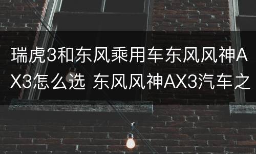 瑞虎3和东风乘用车东风风神AX3怎么选 东风风神AX3汽车之家