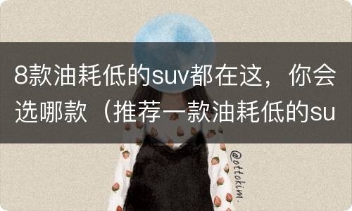 8款油耗低的suv都在这，你会选哪款（推荐一款油耗低的suv）