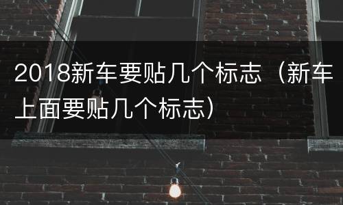 2018新车要贴几个标志（新车上面要贴几个标志）