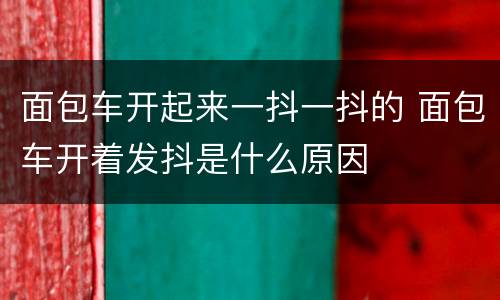 面包车开起来一抖一抖的 面包车开着发抖是什么原因