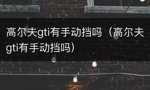 高尔夫gti有手动挡吗（高尔夫gti有手动挡吗）