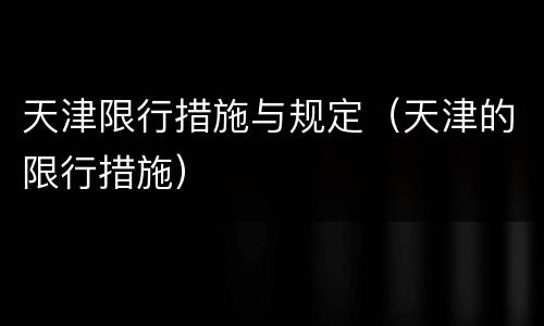 天津限行措施与规定（天津的限行措施）