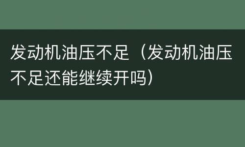 发动机油压不足（发动机油压不足还能继续开吗）