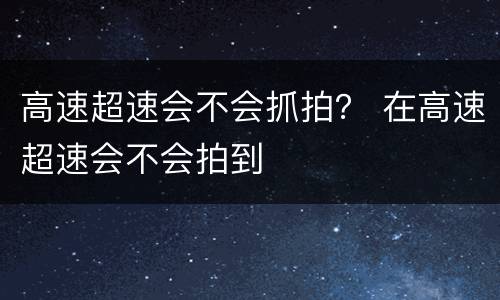 高速超速会不会抓拍？ 在高速超速会不会拍到