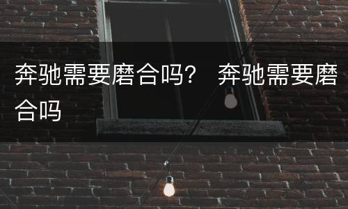 奔驰需要磨合吗？ 奔驰需要磨合吗