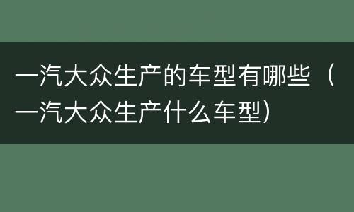 一汽大众生产的车型有哪些（一汽大众生产什么车型）