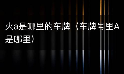 火a是哪里的车牌（车牌号里A是哪里）