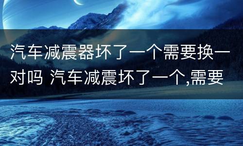 汽车减震器坏了一个需要换一对吗 汽车减震坏了一个,需要换一对吗