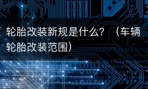 轮胎改装新规是什么？（车辆轮胎改装范围）