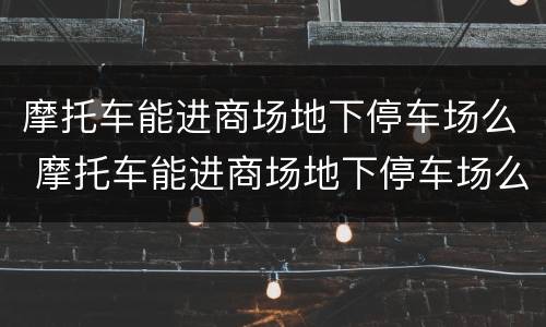 摩托车能进商场地下停车场么 摩托车能进商场地下停车场么嘛