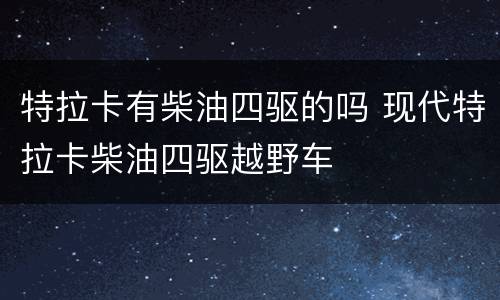 特拉卡有柴油四驱的吗 现代特拉卡柴油四驱越野车