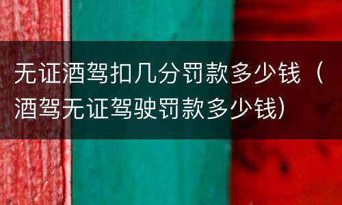 无证酒驾扣几分罚款多少钱（酒驾无证驾驶罚款多少钱）