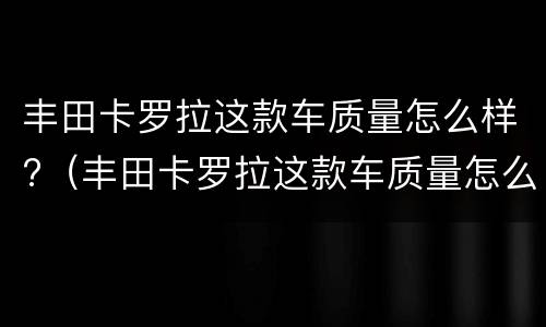 丰田卡罗拉这款车质量怎么样?（丰田卡罗拉这款车质量怎么样呀）