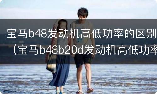 宝马b48发动机高低功率的区别（宝马b48b20d发动机高低功率区别）