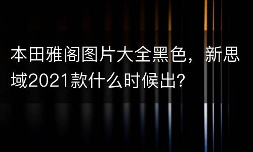 本田雅阁图片大全黑色，新思域2021款什么时候出？