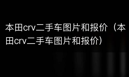 本田crv二手车图片和报价（本田crv二手车图片和报价）