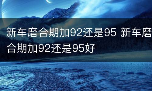 新车磨合期加92还是95 新车磨合期加92还是95好