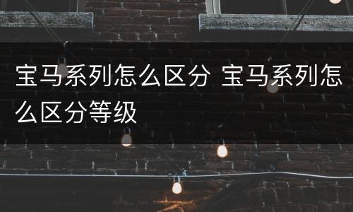宝马系列怎么区分 宝马系列怎么区分等级