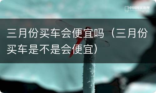 三月份买车会便宜吗（三月份买车是不是会便宜）
