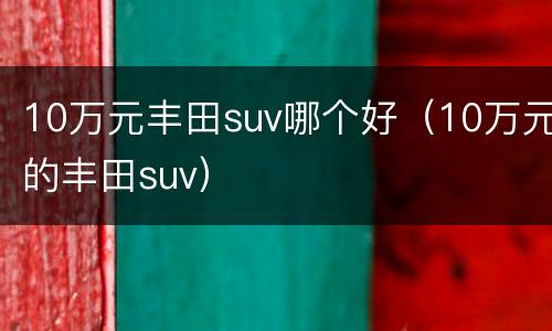 10万元丰田suv哪个好（10万元的丰田suv）