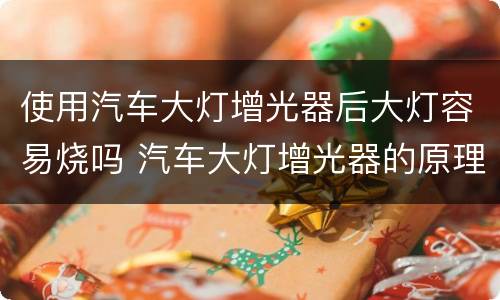 使用汽车大灯增光器后大灯容易烧吗 汽车大灯增光器的原理和作用