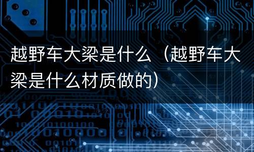 越野车大梁是什么（越野车大梁是什么材质做的）